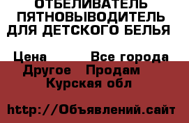 ОТБЕЛИВАТЕЛЬ-ПЯТНОВЫВОДИТЕЛЬ ДЛЯ ДЕТСКОГО БЕЛЬЯ › Цена ­ 190 - Все города Другое » Продам   . Курская обл.